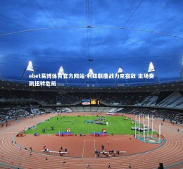 ebet易博体育官方网站-利兹联鏖战力克宿敌 主场奏凯扭转危局