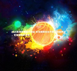 ebet易博体育官方网站-尤文图斯无往不胜，创造神话，尤文图斯的意思