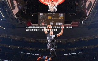 ebet易博体育官方网站-欧洲足球赛场新鲜事！强队间的对决不容错过，欧洲所有足球赛事