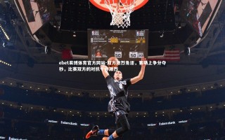 ebet易博体育官方网站-双方激烈角逐，赛场上争分夺秒，比赛双方的对抗十分激烈