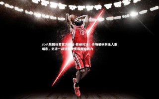 ebet易博体育官方网站-巅峰对决！终场哨响前无人敢喘息，史诗一战诠释体育最原始魅力