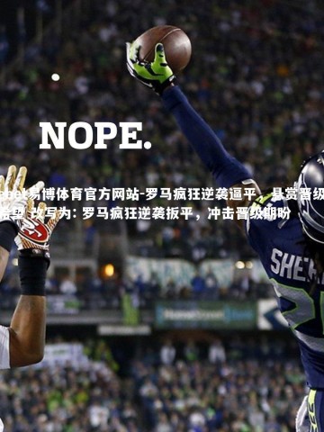 ebet易博体育官方网站-罗马疯狂逆袭逼平，悬赏晋级希望 改写为: 罗马疯狂逆袭扳平，冲击晋级期盼