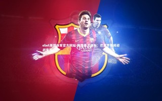 ebet易博体育官方网站-梅西再次领衔：巴塞罗那将迎战皇马