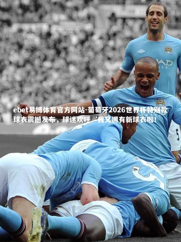 ebet易博体育官方网站-葡萄牙2026世界杯特别款球衣震撼发布，球迷欢呼‘我又拥有新球衣啦！