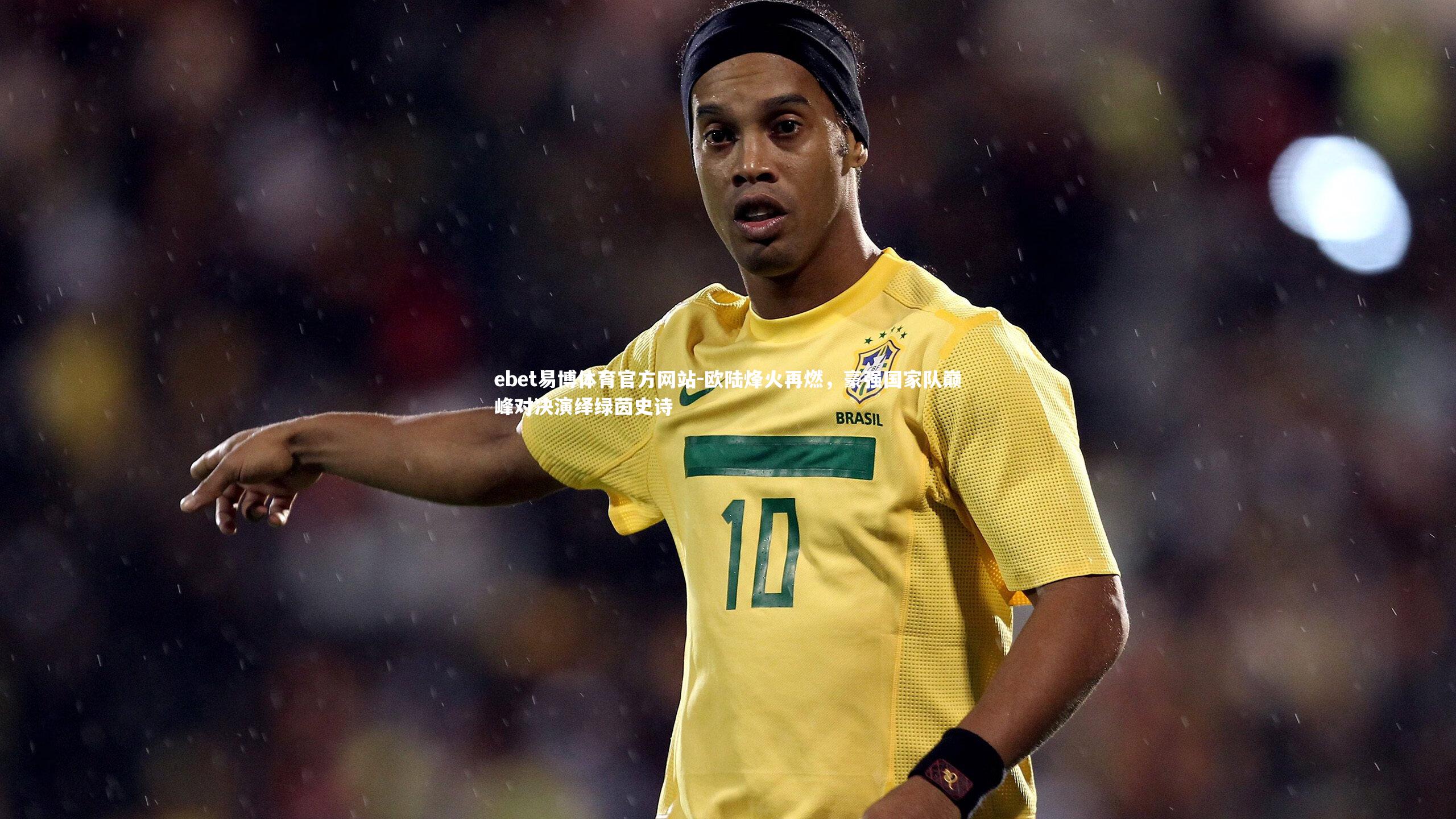 ebet易博体育官方网站-欧陆烽火再燃，豪强国家队巅峰对决演绎绿茵史诗-第1张图片-ebet易博体育官方网站