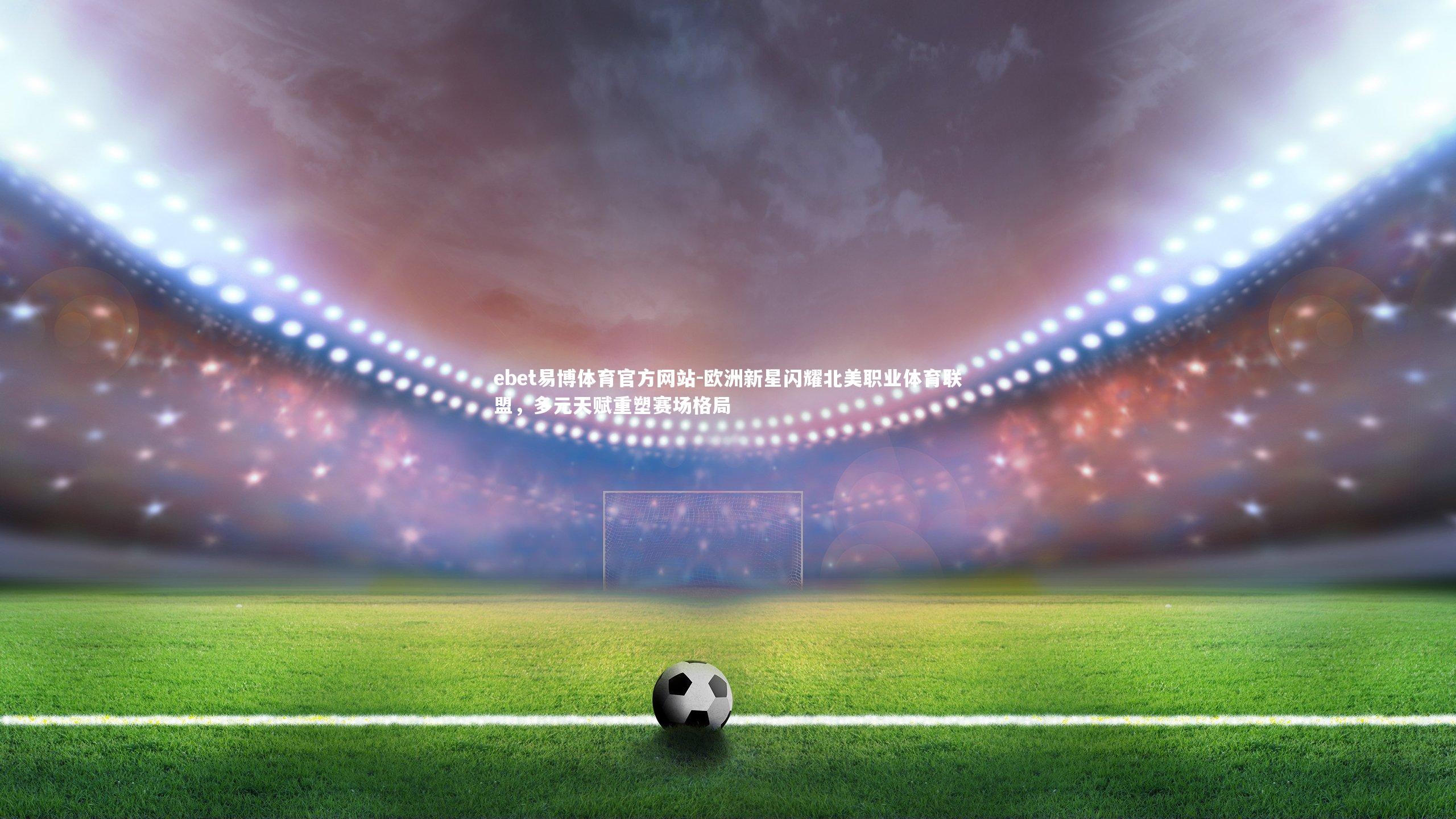 ebet易博体育官方网站-欧洲新星闪耀北美职业体育联盟，多元天赋重塑赛场格局-第2张图片-ebet易博体育官方网站
